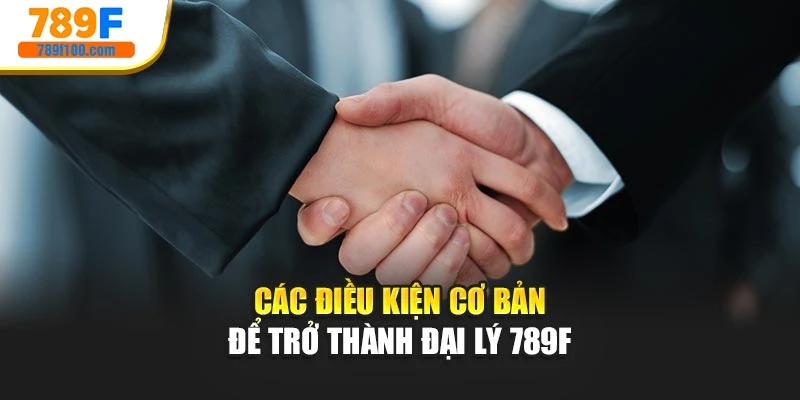 Các điều kiện cơ bản để trở thành đại lý 789f