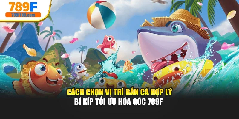 Cách Chọn Vị Trí Bắn Cá Hợp Lý - Bí Kíp Tối Ưu Hóa Góc 789F