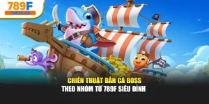 Chiến Thuật Bắn Cá Boss Theo Nhóm Từ 789F Siêu Đỉnh 