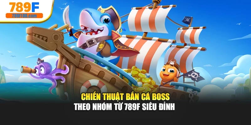 Chiến Thuật Bắn Cá Boss Theo Nhóm Từ 789F Siêu Đỉnh 
