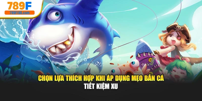 Chọn lựa thích hợp khi áp dụng mẹo bắn cá tiết kiệm xu