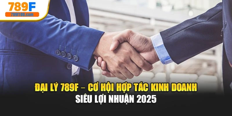 Đại Lý 789F – Cơ Hội Hợp Tác Kinh Doanh Siêu Lợi Nhuận 2025