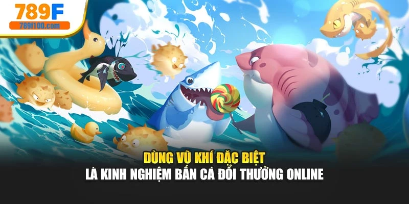 Dùng vũ khí đặc biệt là kinh nghiệm bắn cá đổi thưởng online