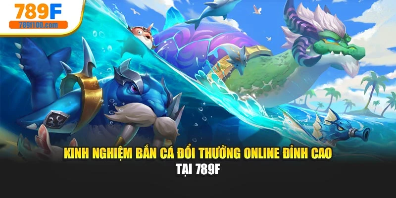 Kinh Nghiệm Bắn Cá Đổi Thưởng Online Đỉnh Cao Tại 789F