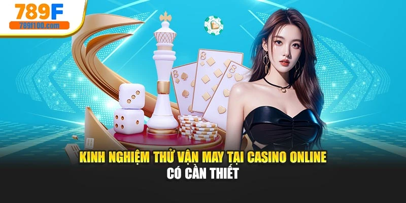 Kinh nghiệm thử vận may tại Casino online có cần thiết